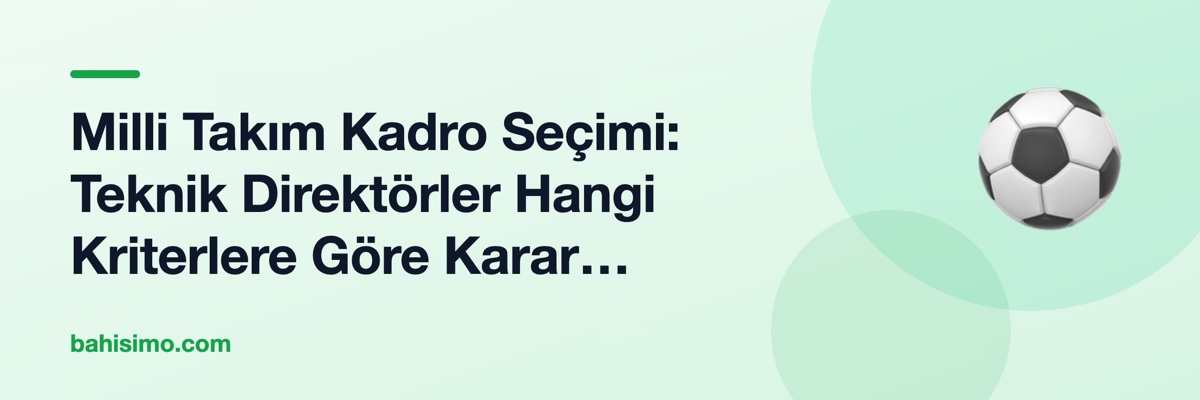 Milli Takım Kadro Seçimi: Teknik Direktörler Hangi Kriterlere Göre Karar Verir?