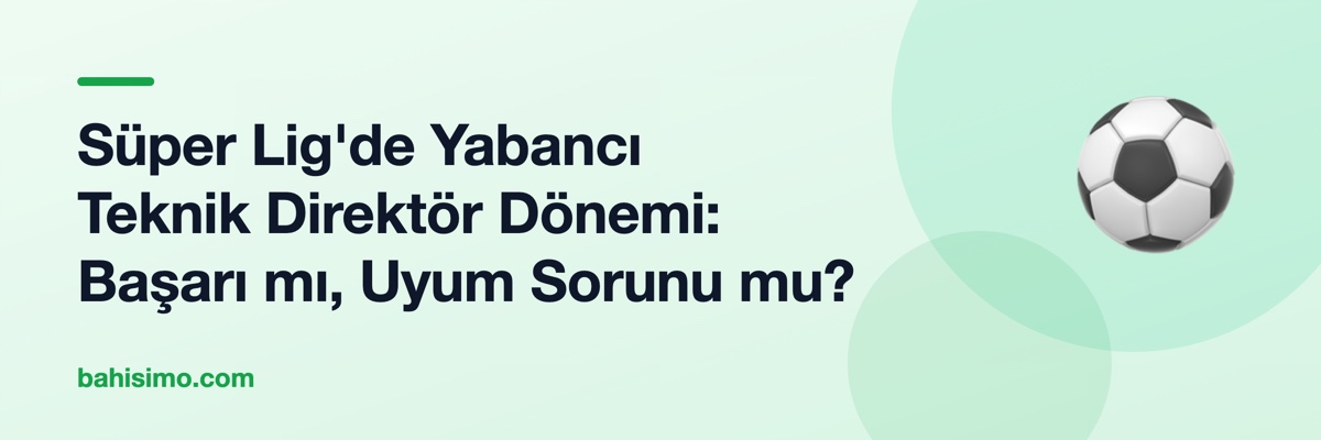 Süper Lig'de Yabancı Teknik Direktör Dönemi: Başarı mı, Uyum Sorunu mu?